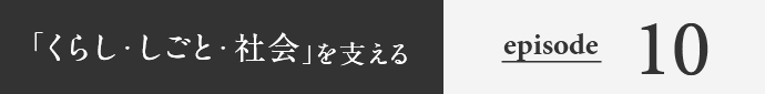 「くらし・しごと・社会」を支える episode10