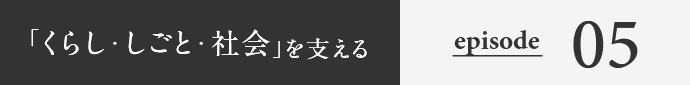 「くらし・しごと・社会」を支える episode05