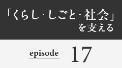「くらし・しごと・社会」を支える episode17