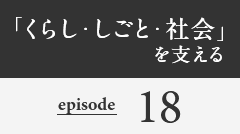 「くらし・しごと・社会」を支える episode18